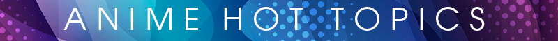 ANIME HOT TOPICS